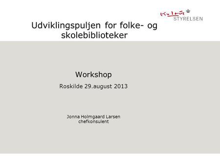 Udviklingspuljen for folke- og skolebiblioteker Workshop Roskilde 29.august 2013 Jonna Holmgaard Larsen chefkonsulent.