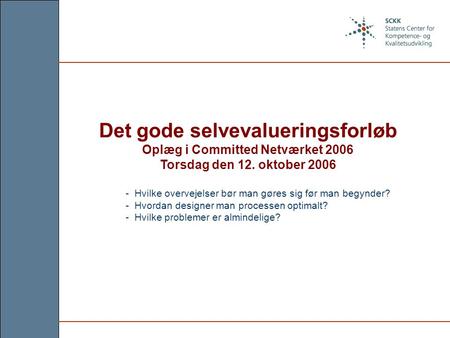 Det gode selvevalueringsforløb Oplæg i Committed Netværket 2006 Torsdag den 12. oktober 2006 - Hvilke overvejelser bør man gøres sig før man begynder?