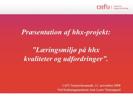 Præsentation af hhx-projekt: ”Læringsmiljø på hhx kvaliteter og udfordringer”. CeFU bestyrelsesmøde, 11. november 2008 Ved forskningsassistent Arnt Louw.