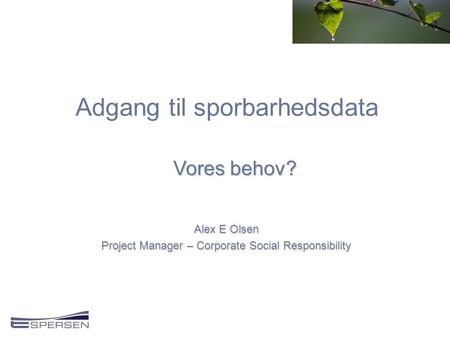 Adgang til sporbarhedsdata Alex E Olsen Project Manager – Corporate Social Responsibility Vores behov?