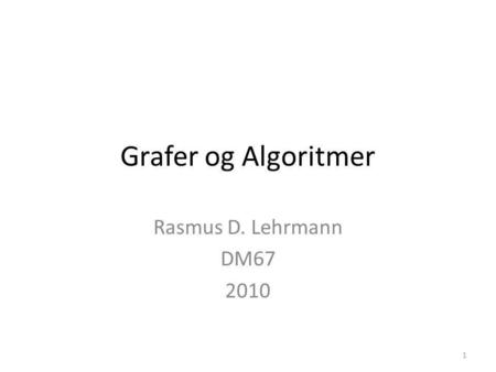 Grafer og Algoritmer Rasmus D. Lehrmann DM67 2010 1.