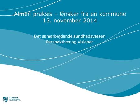 Almen praksis – Ønsker fra en kommune 13. november 2014 Det samarbejdende sundhedsvæsen Perspektiver og visioner.