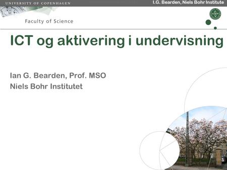 Lærer-møde April 19, 2007 Dias 1 I.G. Bearden, Niels Bohr Institute ICT og aktivering i undervisning Ian G. Bearden, Prof. MSO Niels Bohr Institutet.