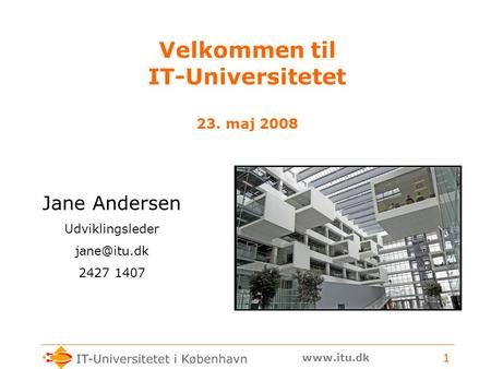 1 Velkommen til IT-Universitetet 23. maj 2008 Jane Andersen Udviklingsleder 2427 1407.