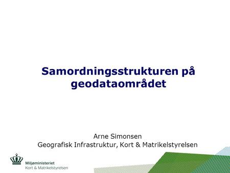 Indsæt billede her Samordningsstrukturen på geodataområdet Arne Simonsen Geografisk Infrastruktur, Kort & Matrikelstyrelsen.