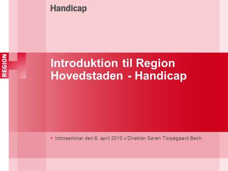Introduktion til Region Hovedstaden - Handicap Introseminar den 6. april 2010 v/Direktør Søren Torpegaard Bech.