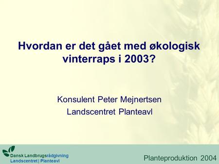 Hvordan er det gået med økologisk vinterraps i 2003? Konsulent Peter Mejnertsen Landscentret Planteavl Dansk Landbrugsrådgivning Landscentret | Planteavl.
