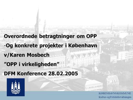 Logo Overordnede betragtninger om OPP -Og konkrete projekter i København v/Karen Mosbech ”OPP i virkeligheden” DFM Konference 28.02.2005 KØBENHAVNS KOMMUNE.