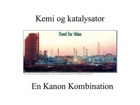Kemi og katalysator En Kanon Kombination. Katalysators betydning Katalysator i 90% af alle kemiske processer 10% af I-landenes BNP Mindre miljøbelastning.