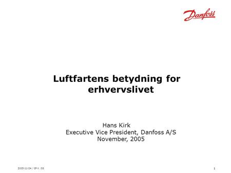 2005-11-24 / CF-X /SS 1 Luftfartens betydning for erhvervslivet Hans Kirk Executive Vice President, Danfoss A/S November, 2005.