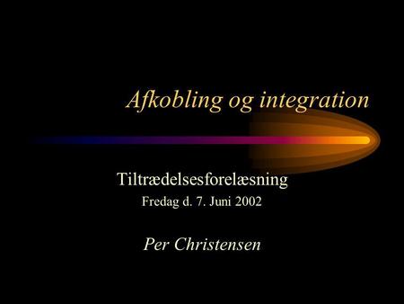 Afkobling og integration Tiltrædelsesforelæsning Fredag d. 7. Juni 2002 Per Christensen.