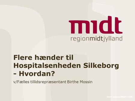 Www.regionmidtjylland.dk Flere hænder til Hospitalsenheden Silkeborg - Hvordan? v/Fælles tillidsrepræsentant Birthe Mossin.