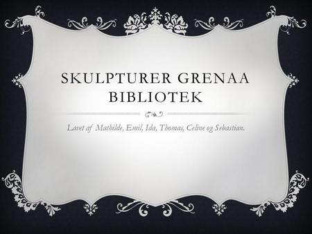 SKULPTURER GRENAA BIBLIOTEK Lavet af Mathilde, Emil, Ida, Thomas, Celine og Sebastian.
