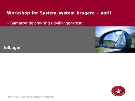 Domstolsstyrelsens IT og procesudviklingscenter Copyright © Workshop for System-system brugere – april - Samarbejde omkring udviklingen/test Bilbogen.