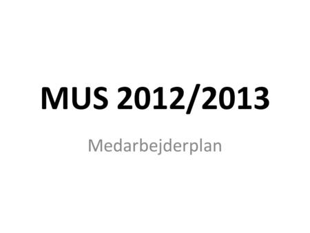 MUS 2012/2013 Medarbejderplan. Hvorfor? Mere og bedre fokus på trivsel og kompetenceudvikling for alle medarbejdere.