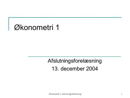 Økonometri 1: Afslutningsforelæsning1 Økonometri 1 Afslutningsforelæsning 13. december 2004.