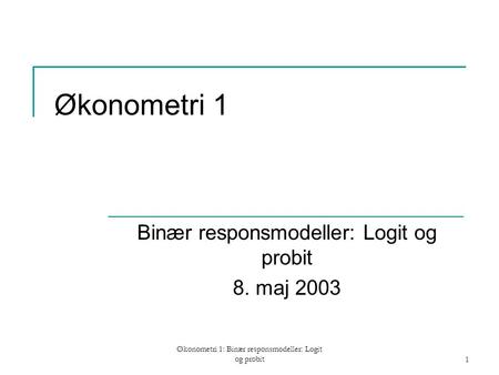 Økonometri 1: Binær responsmodeller: Logit og probit1 Økonometri 1 Binær responsmodeller: Logit og probit 8. maj 2003.