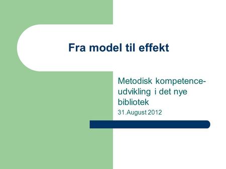 Fra model til effekt Metodisk kompetence- udvikling i det nye bibliotek 31.August 2012.