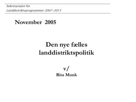 Sekretariatet for Landdistriktsprogrammet 2007-2013 November 2005 Den nye fælles landdistriktspolitik v/ Rita Munk.