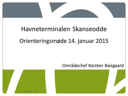 14. januar 2015 Havneterminalen Skanseodde Orienteringsmøde 14. januar 2015 Områdechef Karsten Baisgaard.