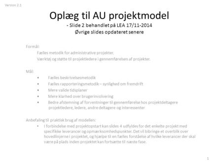 Version 2.1 Oplæg til AU projektmodel - Slide 2 behandlet på LEA 17/11-2014 Øvrige slides opdateret senere Formål: Fælles metodik for administrative projekter.