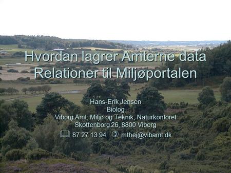 Hvordan lagrer Amterne data Relationer til Miljøportalen Hans-Erik Jensen Biolog Viborg Amt, Miljø og Teknik, Naturkontoret Skottenborg 26, 8800 Viborg.