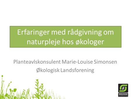 Erfaringer med rådgivning om naturpleje hos økologer Planteavlskonsulent Marie-Louise Simonsen Økologisk Landsforening.