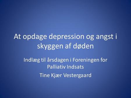 At opdage depression og angst i skyggen af døden Indlæg til årsdagen i Foreningen for Palliativ Indsats Tine Kjær Vestergaard.