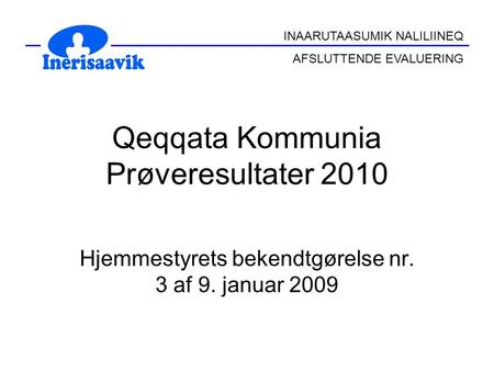 INAARUTAASUMIK NALILIINEQ AFSLUTTENDE EVALUERING Qeqqata Kommunia Prøveresultater 2010 Hjemmestyrets bekendtgørelse nr. 3 af 9. januar 2009.