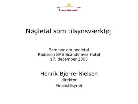 Nøgletal som tilsynsværktøj Seminar om nøgletal Radisson SAS Scandinavia Hotel 17. december 2003 Henrik Bjerre-Nielsen direktør Finanstilsynet.