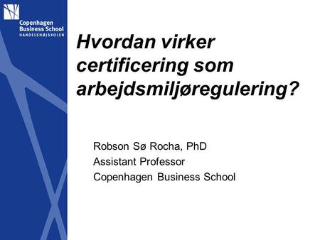 Hvordan virker certificering som arbejdsmiljøregulering? Robson Sø Rocha, PhD Assistant Professor Copenhagen Business School.
