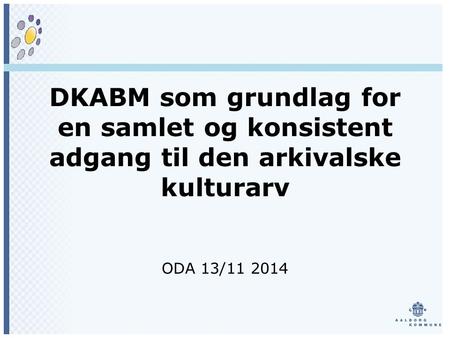 DKABM som grundlag for en samlet og konsistent adgang til den arkivalske kulturarv ODA 13/11 2014.