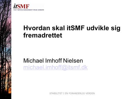 STABILITET I EN FORANDERLIG VERDEN Hvordan skal itSMF udvikle sig fremadrettet Michael Imhoff Nielsen