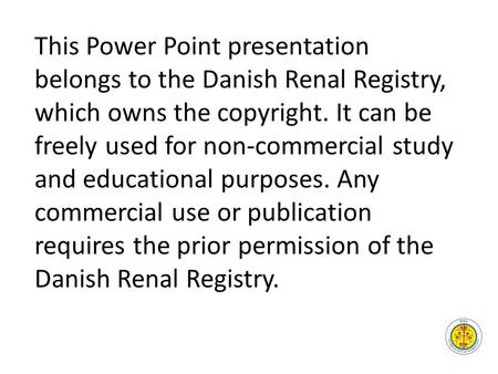 This Power Point presentation belongs to the Danish Renal Registry, which owns the copyright. It can be freely used for non-commercial study and educational.