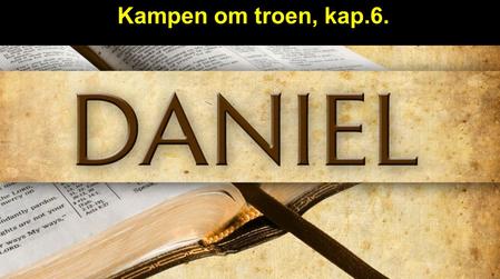 Kampen om troen, kap.6.. Daniel 6:1-6 Dareios besluttede at indsætte satrapper over kongeriget, hundrede og tyve fordelt over hele riget, og over dem.