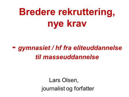 Bredere rekruttering, nye krav - gymnasiet / hf fra eliteuddannelse til masseuddannelse Lars Olsen, journalist og forfatter.
