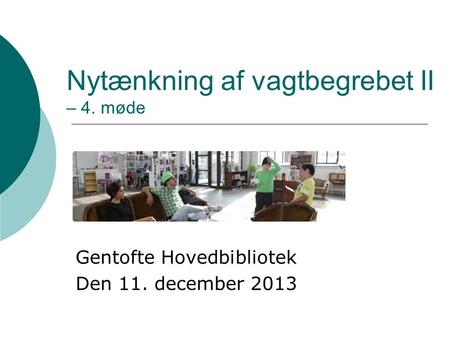 Nytænkning af vagtbegrebet II – 4. møde Gentofte Hovedbibliotek Den 11. december 2013.
