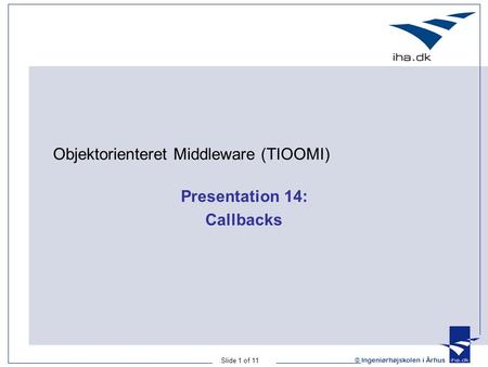 Slide 1 of 11 © Ingeniørhøjskolen i Århus Presentation 14: Callbacks Objektorienteret Middleware (TIOOMI)