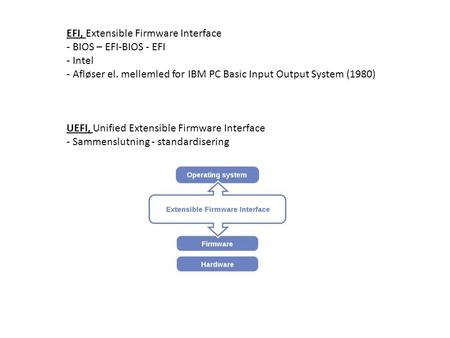 EFI, Extensible Firmware Interface - BIOS – EFI-BIOS - EFI - Intel - Afløser el. mellemled for IBM PC Basic Input Output System (1980) UEFI, Unified Extensible.