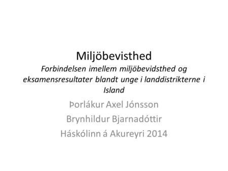 Miljöbevisthed Forbindelsen imellem miljöbevidsthed og eksamensresultater blandt unge i landdistrikterne i Island Þorlákur Axel Jónsson Brynhildur Bjarnadóttir.