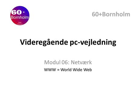Videregående pc-vejledning Modul 06: Netværk WWW = World Wide Web 60+Bornholm.