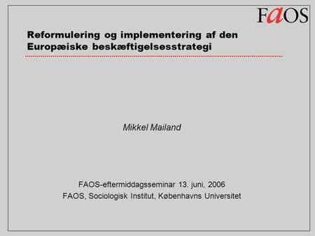 Reformulering og implementering af den Europæiske beskæftigelsesstrategi Mikkel Mailand FAOS-eftermiddagsseminar 13. juni, 2006 FAOS, Sociologisk Institut,