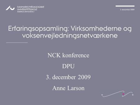 3. december 2009 DANMARKS PÆDAGOGISKE UNIVERSITETSSKOLE AARHUS UNIVERSITET Erfaringsopsamling: Virksomhederne og voksenvejledningsnetværkene NCK konference.