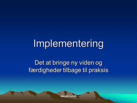 Jesper Lundh1 Implementering Det at bringe ny viden og færdigheder tilbage til praksis.
