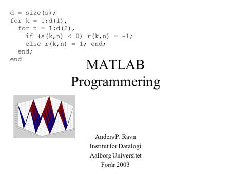 MATLAB Programmering Anders P. Ravn Institut for Datalogi Aalborg Universitet Forår 2003 d = size(s); for k = 1:d(1), for n = 1:d(2), if (s(k,n) < 0) r(k,n)