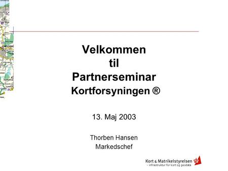 Velkommen til Partnerseminar Kortforsyningen ® 13. Maj 2003 Thorben Hansen Markedschef - infrastruktur for kort og geodata.