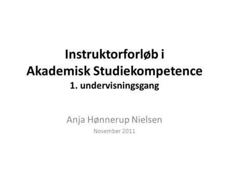 Instruktorforløb i Akademisk Studiekompetence 1. undervisningsgang Anja Hønnerup Nielsen November 2011.
