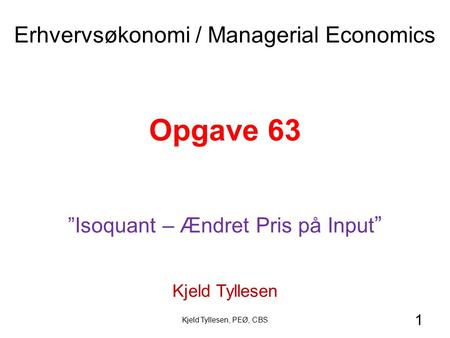 1 Opgave 63 ”Isoquant – Ændret Pris på Input ” Kjeld Tyllesen Erhvervsøkonomi / Managerial Economics Kjeld Tyllesen, PEØ, CBS.