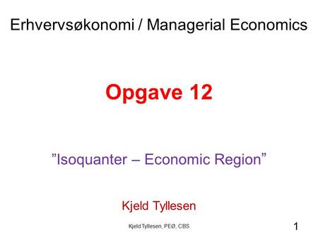 1 Opgave 12 ”Isoquanter – Economic Region ” Kjeld Tyllesen Erhvervsøkonomi / Managerial Economics Kjeld Tyllesen, PEØ, CBS.