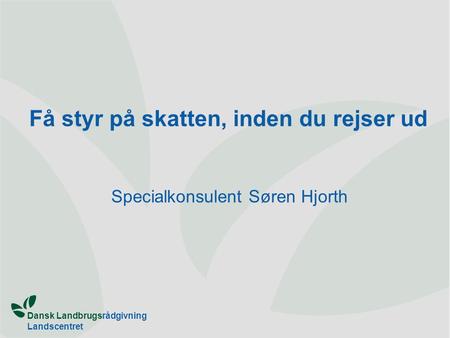 Dansk Landbrugsrådgivning Landscentret Få styr på skatten, inden du rejser ud Specialkonsulent Søren Hjorth.